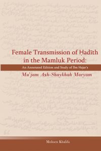 Female Transmission of Hadith in the Mamluk Period: An annotated Edition and Study of Ibn Hajar’s Mu`jam Ash-Shaykhah Maryam